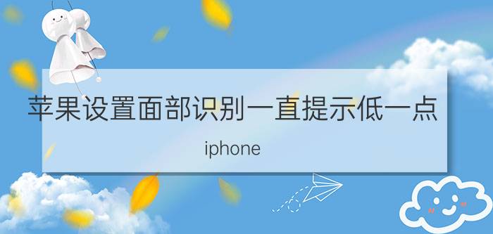 苹果设置面部识别一直提示低一点 iphone 12 pro max 面部识别失效？